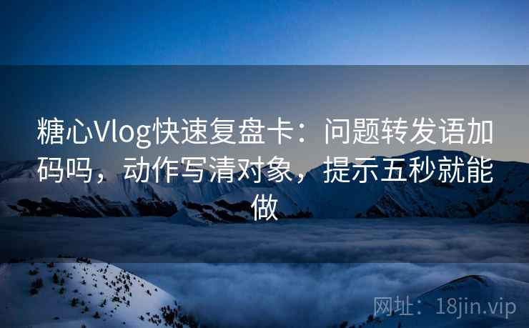 糖心Vlog快速复盘卡:问题转发语加码吗,动作写清对象,提示五秒就能做 第2张 糖心Vlog快速复盘卡:问题转发语加码吗,动作写清对象,提示五秒就能做 第2张
