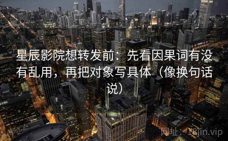 星辰影院想转发前：先看因果词有没有乱用，再把对象写具体（像换句话说）