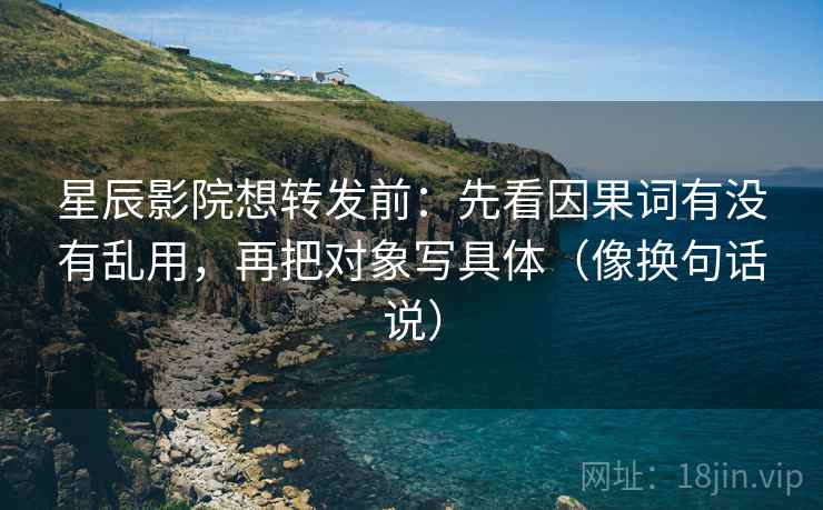 星辰影院想转发前：先看因果词有没有乱用，再把对象写具体（像换句话说）  第2张