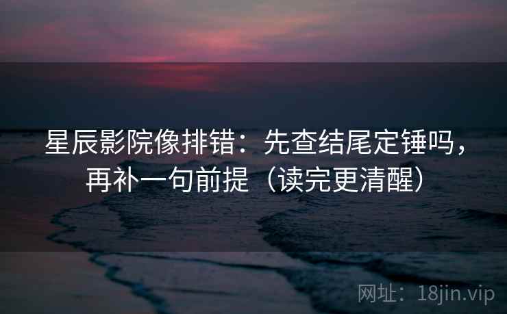 星辰影院像排错：先查结尾定锤吗，再补一句前提（读完更清醒）