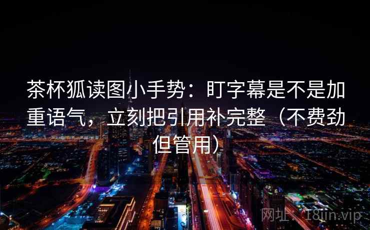 茶杯狐读图小手势：盯字幕是不是加重语气，立刻把引用补完整（不费劲但管用）