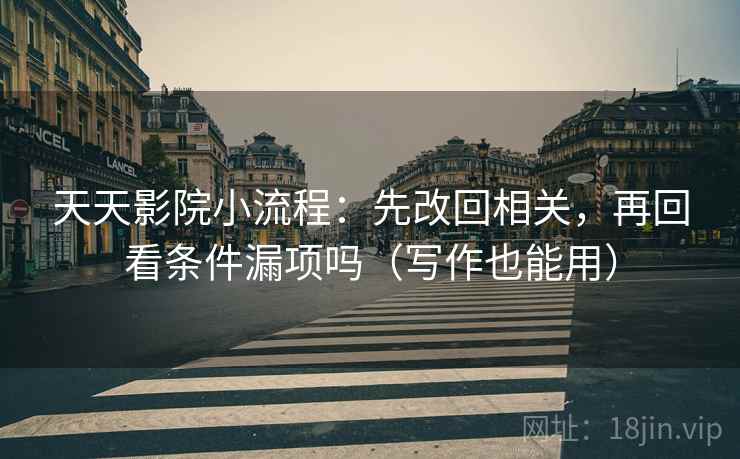 天天影院小流程:先改回相关,再回看条件漏项吗(写作也能用) 第2张 天天影院小流程:先改回相关,再回看条件漏项吗(写作也能用) 第2张