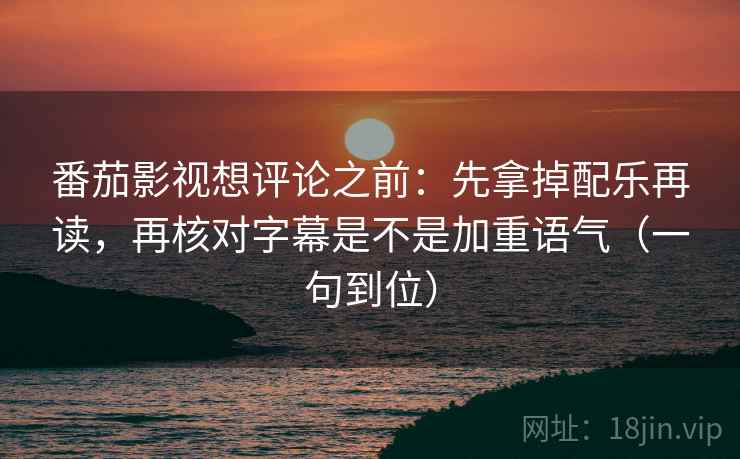 番茄影视想评论之前：先拿掉配乐再读，再核对字幕是不是加重语气（一句到位）