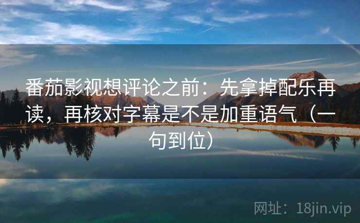 番茄影视想评论之前：先拿掉配乐再读，再核对字幕是不是加重语气（一句到位）  第2张