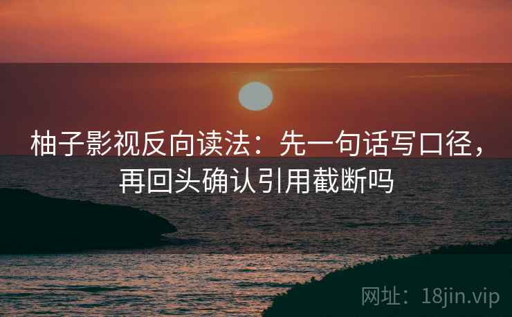 柚子影视反向读法：先一句话写口径，再回头确认引用截断吗