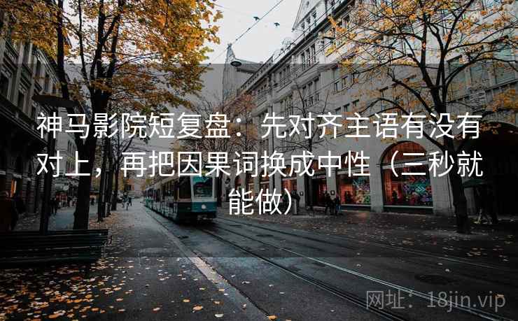 神马影院短复盘:先对齐主语有没有对上,再把因果词换成中性(三秒就能做) 第2张 神马影院短复盘:先对齐主语有没有对上,再把因果词换成中性(三秒就能做) 第2张