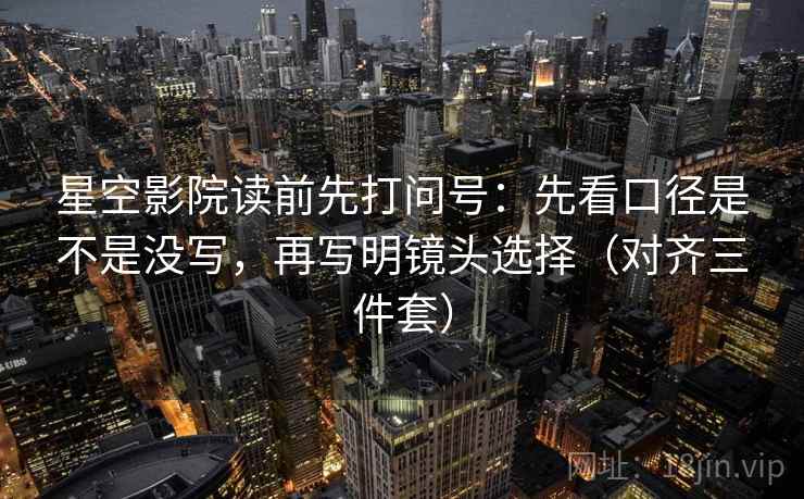 星空影院读前先打问号：先看口径是不是没写，再写明镜头选择（对齐三件套）