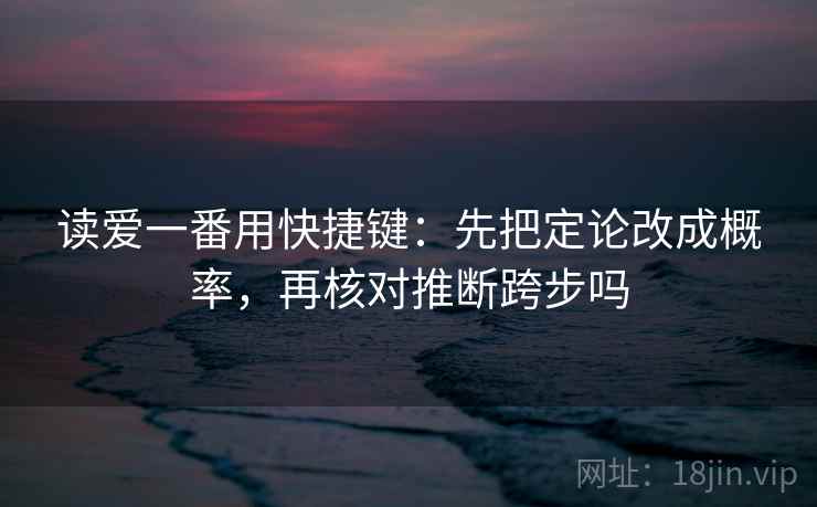 读爱一番用快捷键：先把定论改成概率，再核对推断跨步吗
