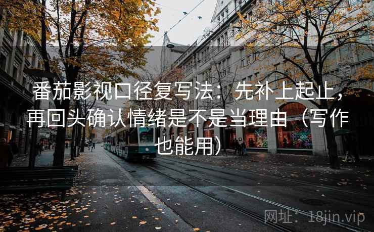番茄影视口径复写法：先补上起止，再回头确认情绪是不是当理由（写作也能用）