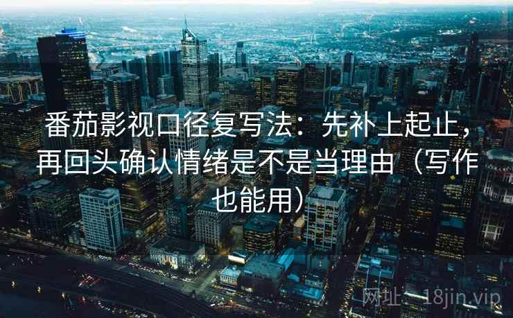 番茄影视口径复写法：先补上起止，再回头确认情绪是不是当理由（写作也能用）  第2张