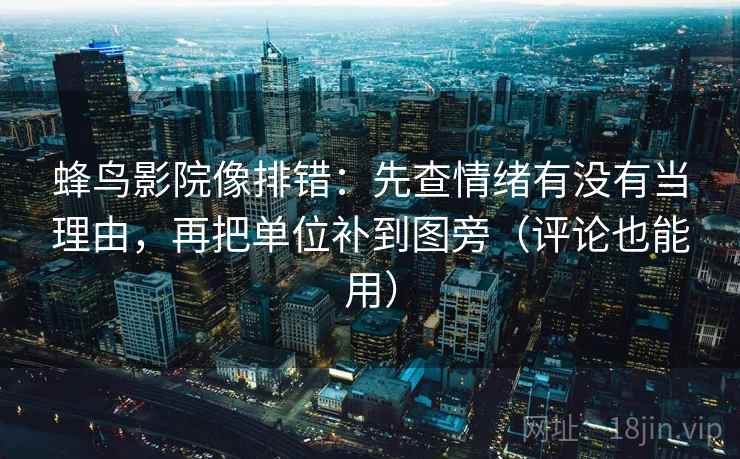蜂鸟影院像排错：先查情绪有没有当理由，再把单位补到图旁（评论也能用）