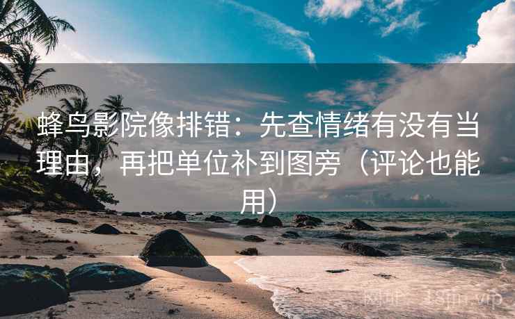 蜂鸟影院像排错：先查情绪有没有当理由，再把单位补到图旁（评论也能用）  第2张
