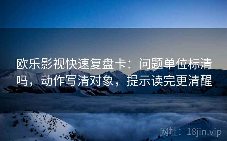 欧乐影视快速复盘卡：问题单位标清吗，动作写清对象，提示读完更清醒