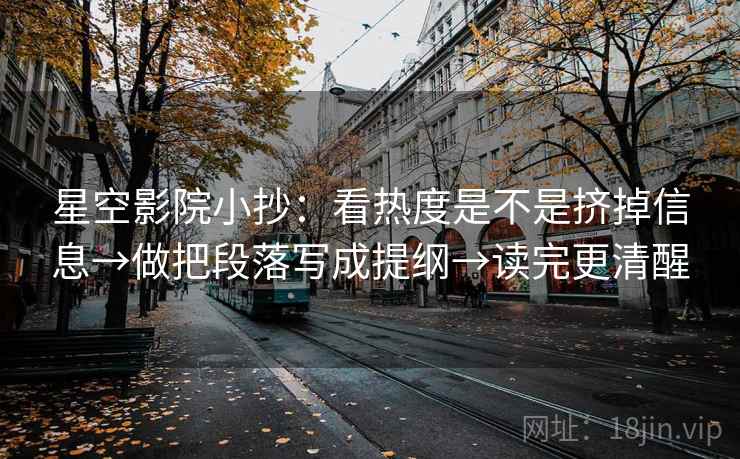 星空影院小抄：看热度是不是挤掉信息→做把段落写成提纲→读完更清醒  第2张