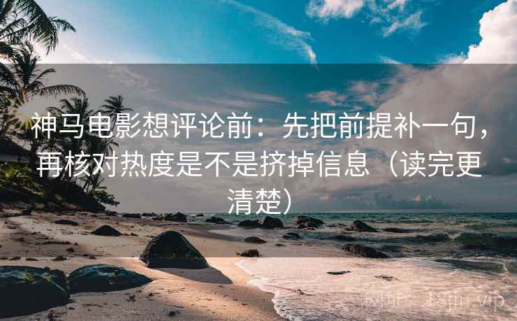 神马电影想评论前：先把前提补一句，再核对热度是不是挤掉信息（读完更清楚）  第2张