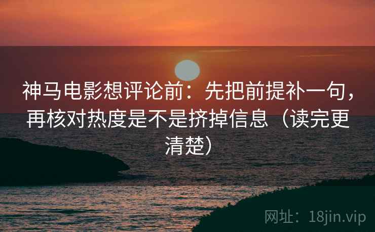 神马电影想评论前：先把前提补一句，再核对热度是不是挤掉信息（读完更清楚）
