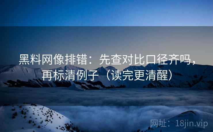 黑料网像排错:先查对比口径齐吗,再标清例子(读完更清醒) 第2张 黑料网像排错:先查对比口径齐吗,再标清例子(读完更清醒) 第2张
