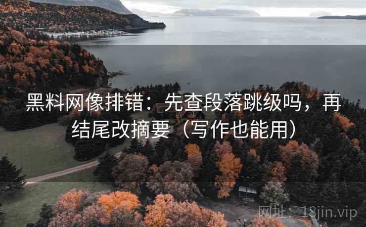 黑料网像排错：先查段落跳级吗，再结尾改摘要（写作也能用）  第2张