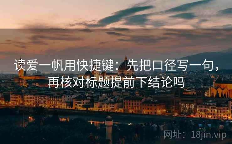 读爱一帆用快捷键：先把口径写一句，再核对标题提前下结论吗