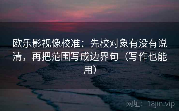 欧乐影视像校准：先校对象有没有说清，再把范围写成边界句（写作也能用）