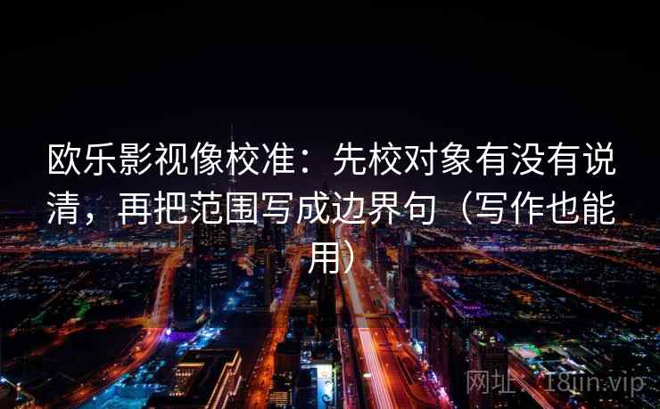 欧乐影视像校准：先校对象有没有说清，再把范围写成边界句（写作也能用）  第2张