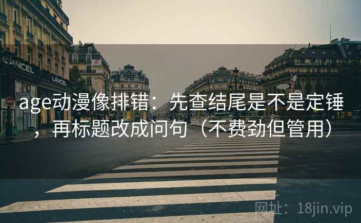 age动漫像排错：先查结尾是不是定锤，再标题改成问句（不费劲但管用）  第2张