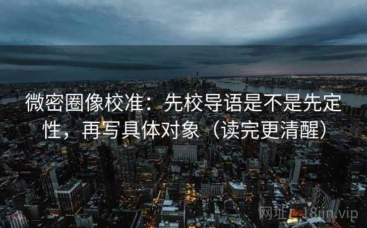 微密圈像校准:先校导语是不是先定性,再写具体对象(读完更清醒) 第2张 微密圈像校准:先校导语是不是先定性,再写具体对象(读完更清醒) 第2张