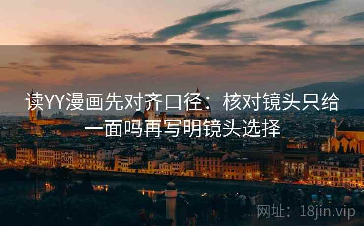 读YY漫画先对齐口径：核对镜头只给一面吗再写明镜头选择