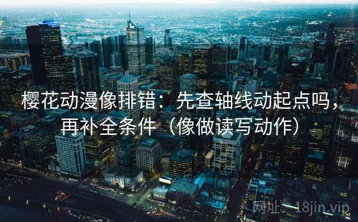 樱花动漫像排错：先查轴线动起点吗，再补全条件（像做读写动作）