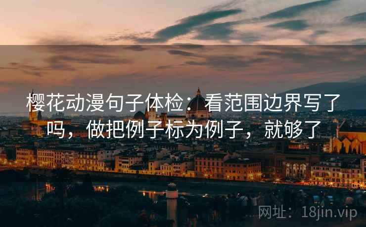 樱花动漫句子体检:看范围边界写了吗,做把例子标为例子,就够了 第2张 樱花动漫句子体检:看范围边界写了吗,做把例子标为例子,就够了 第2张