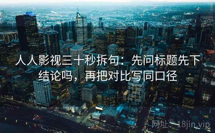 人人影视三十秒拆句：先问标题先下结论吗，再把对比写同口径