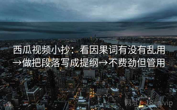 西瓜视频小抄：看因果词有没有乱用→做把段落写成提纲→不费劲但管用