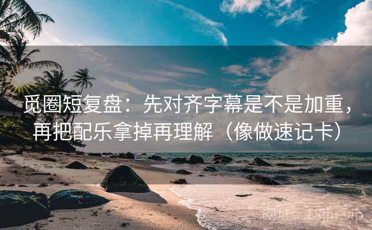 觅圈短复盘：先对齐字幕是不是加重，再把配乐拿掉再理解（像做速记卡）