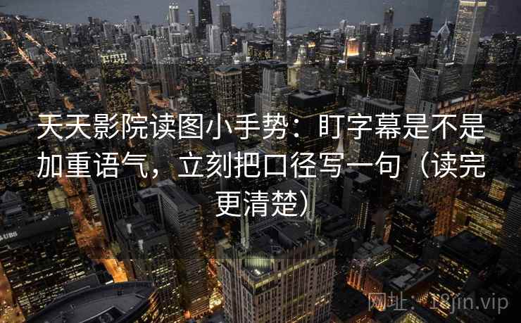 天天影院读图小手势：盯字幕是不是加重语气，立刻把口径写一句（读完更清楚）