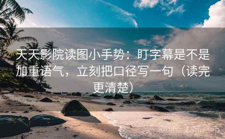 天天影院读图小手势：盯字幕是不是加重语气，立刻把口径写一句（读完更清楚）  第2张