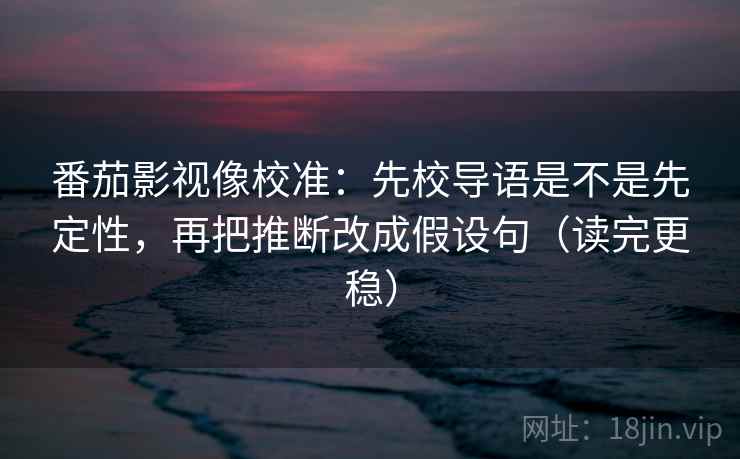 番茄影视像校准:先校导语是不是先定性,再把推断改成假设句(读完更稳) 第2张 番茄影视像校准:先校导语是不是先定性,再把推断改成假设句(读完更稳) 第2张