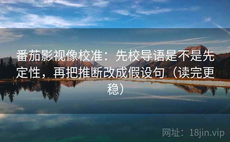 番茄影视像校准：先校导语是不是先定性，再把推断改成假设句（读完更稳）