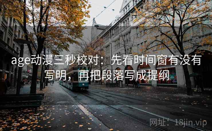 age动漫三秒校对:先看时间窗有没有写明,再把段落写成提纲 第2张 age动漫三秒校对:先看时间窗有没有写明,再把段落写成提纲 第2张