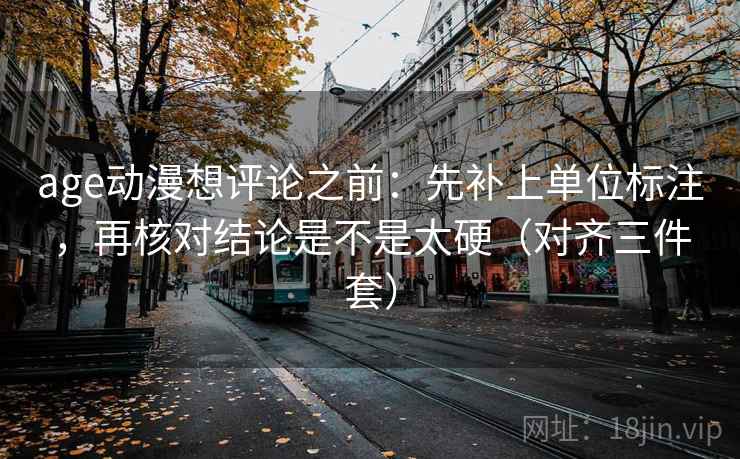 age动漫想评论之前：先补上单位标注，再核对结论是不是太硬（对齐三件套）  第2张