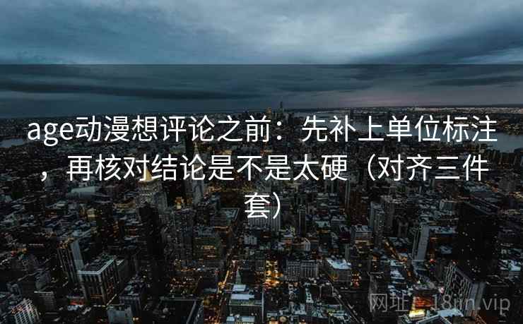 age动漫想评论之前：先补上单位标注，再核对结论是不是太硬（对齐三件套）