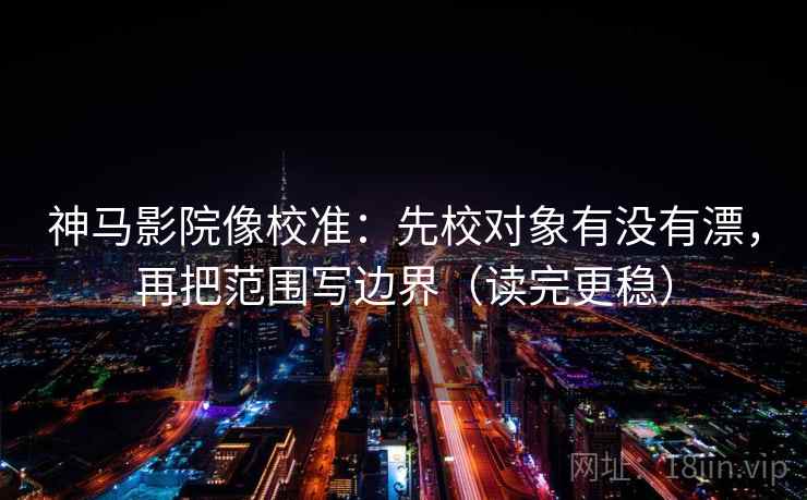 神马影院像校准:先校对象有没有漂,再把范围写边界(读完更稳) 第2张 神马影院像校准:先校对象有没有漂,再把范围写边界(读完更稳) 第2张