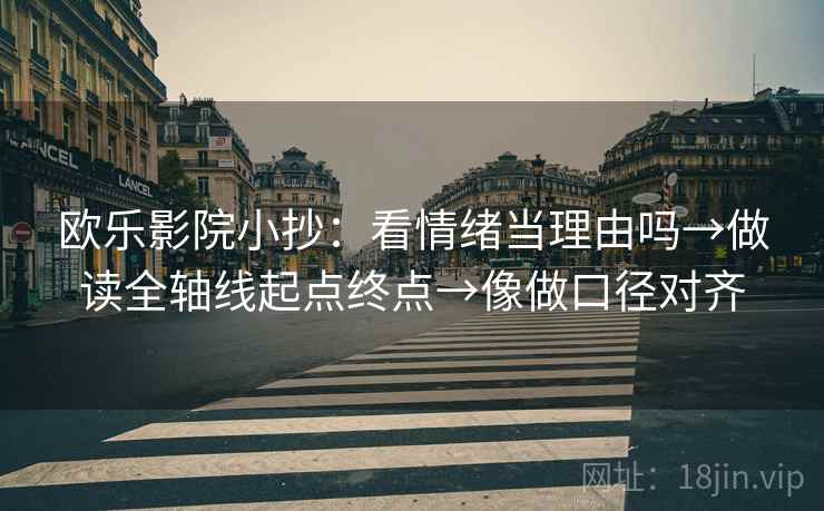 欧乐影院小抄：看情绪当理由吗→做读全轴线起点终点→像做口径对齐