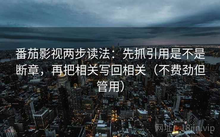 番茄影视两步读法：先抓引用是不是断章，再把相关写回相关（不费劲但管用）