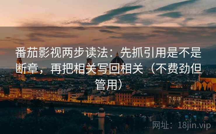 番茄影视两步读法:先抓引用是不是断章,再把相关写回相关(不费劲但管用) 第2张 番茄影视两步读法:先抓引用是不是断章,再把相关写回相关(不费劲但管用) 第2张