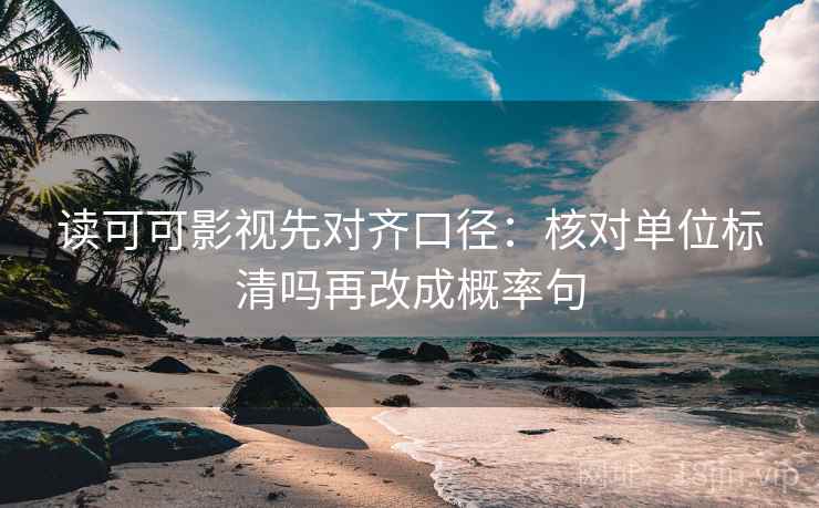 读可可影视先对齐口径:核对单位标清吗再改成概率句 第2张 读可可影视先对齐口径:核对单位标清吗再改成概率句 第2张