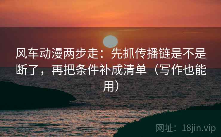 风车动漫两步走：先抓传播链是不是断了，再把条件补成清单（写作也能用）