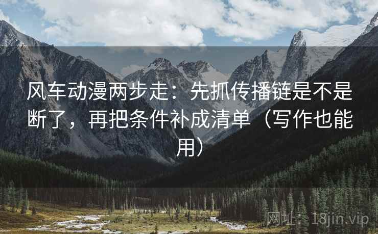 风车动漫两步走:先抓传播链是不是断了,再把条件补成清单(写作也能用) 第2张 风车动漫两步走:先抓传播链是不是断了,再把条件补成清单(写作也能用) 第2张