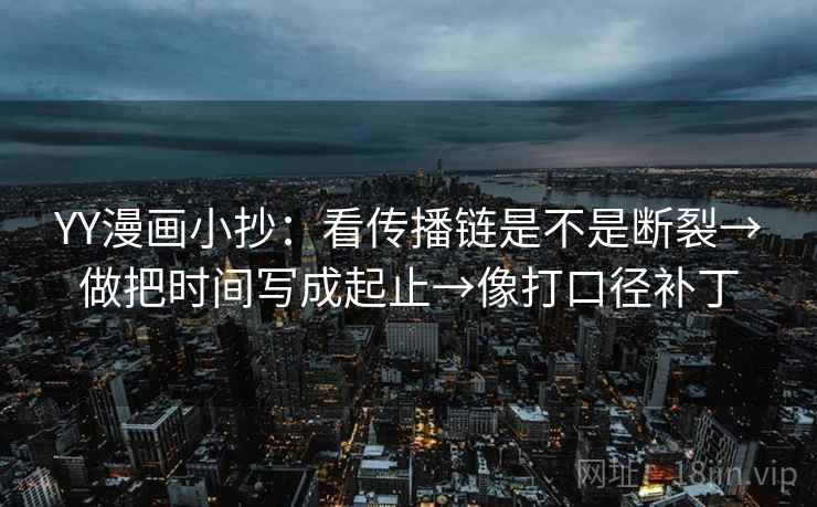 YY漫画小抄:看传播链是不是断裂→做把时间写成起止→像打口径补丁 第2张 YY漫画小抄:看传播链是不是断裂→做把时间写成起止→像打口径补丁 第2张