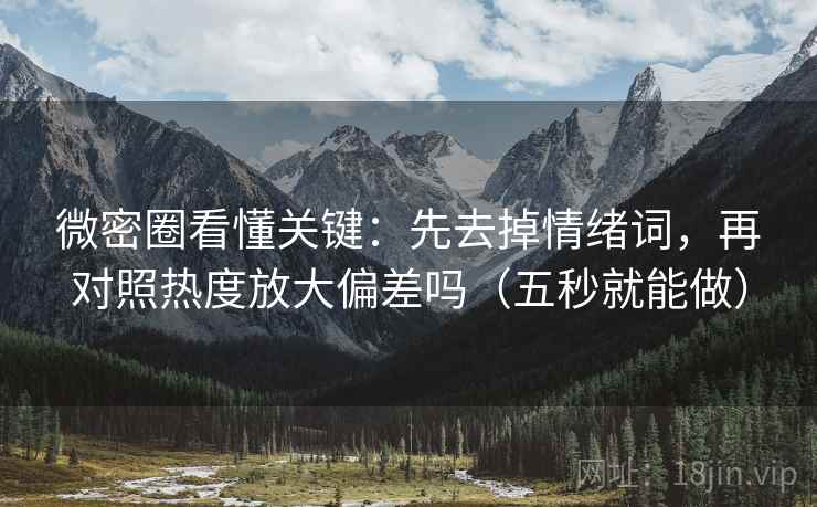 微密圈看懂关键:先去掉情绪词,再对照热度放大偏差吗(五秒就能做) 第2张 微密圈看懂关键:先去掉情绪词,再对照热度放大偏差吗(五秒就能做) 第2张