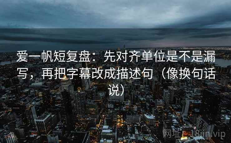 爱一帆短复盘:先对齐单位是不是漏写,再把字幕改成描述句(像换句话说) 第2张 爱一帆短复盘:先对齐单位是不是漏写,再把字幕改成描述句(像换句话说) 第2张